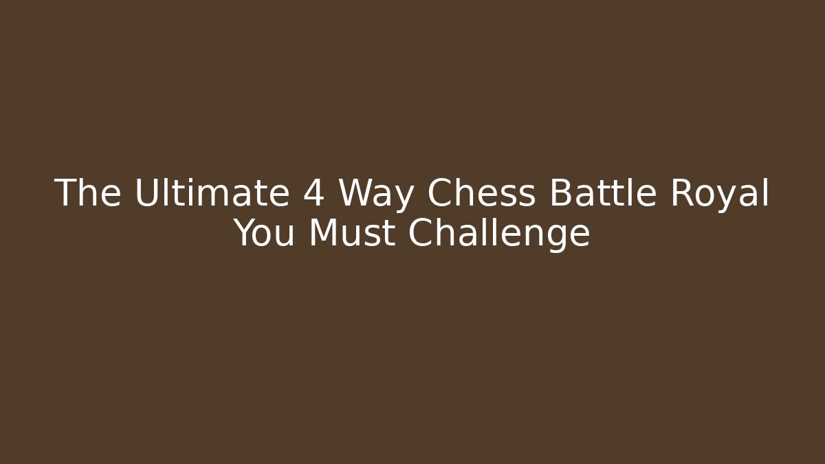The Ultimate 4 Way Chess Battle Royal You Must Challenge
