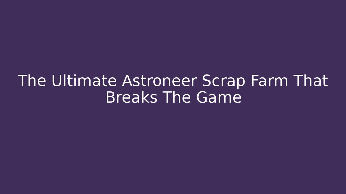 The Ultimate Astroneer Scrap Farm That Breaks The Game