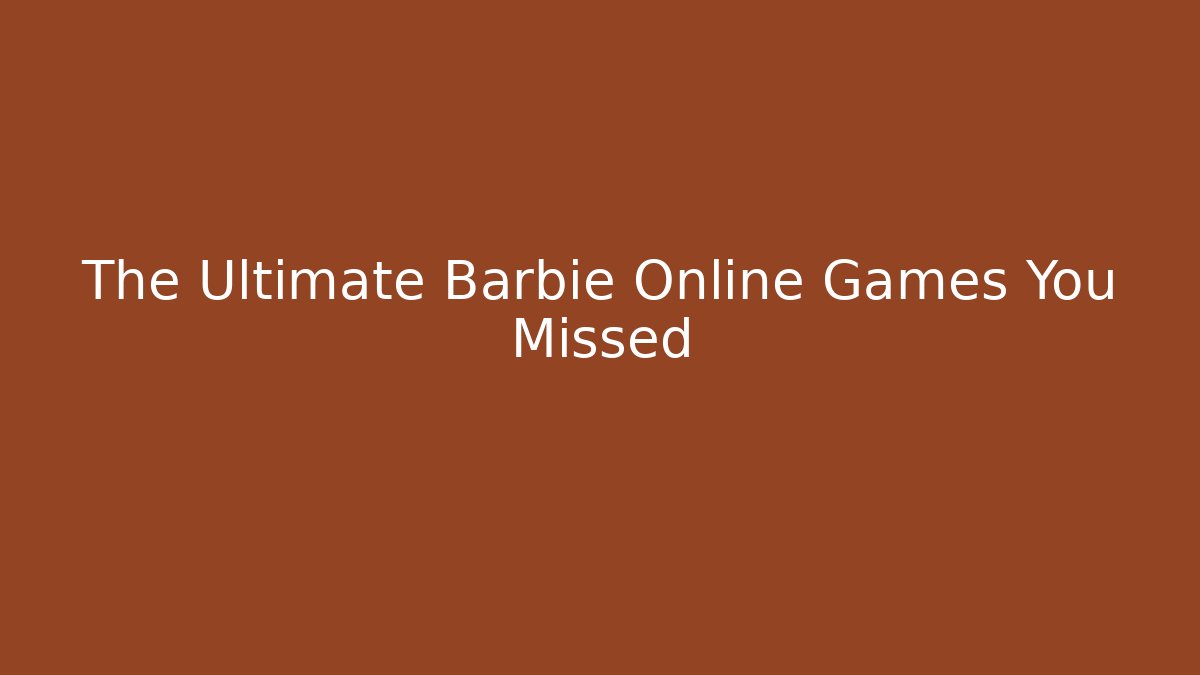 The Ultimate Barbie Online Games You Missed