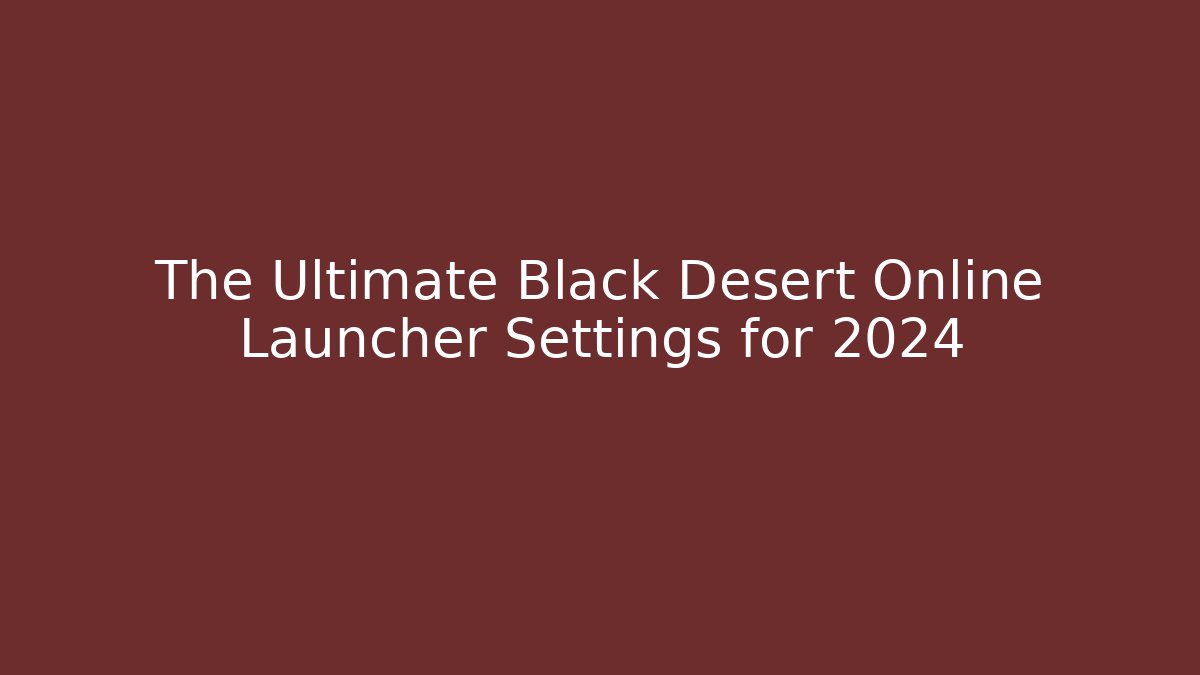The Ultimate Black Desert Online Launcher Settings for 2024