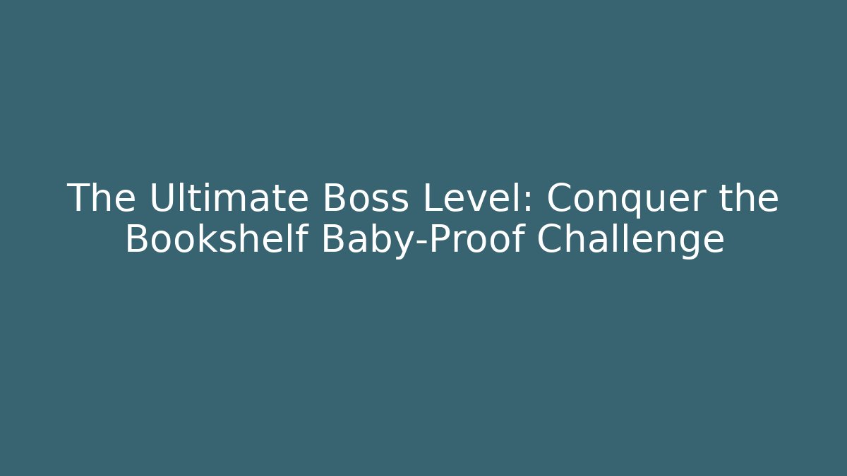 The Ultimate Boss Level: Conquer the Bookshelf Baby-Proof Challenge