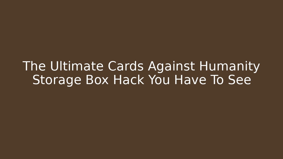 The Ultimate Cards Against Humanity Storage Box Hack You Have To See