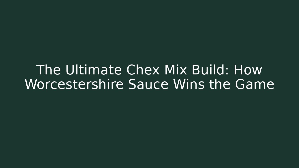 The Ultimate Chex Mix Build: How Worcestershire Sauce Wins the Game