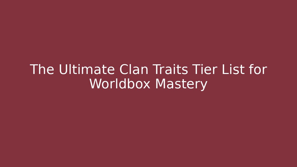 The Ultimate Clan Traits Tier List for Worldbox Mastery