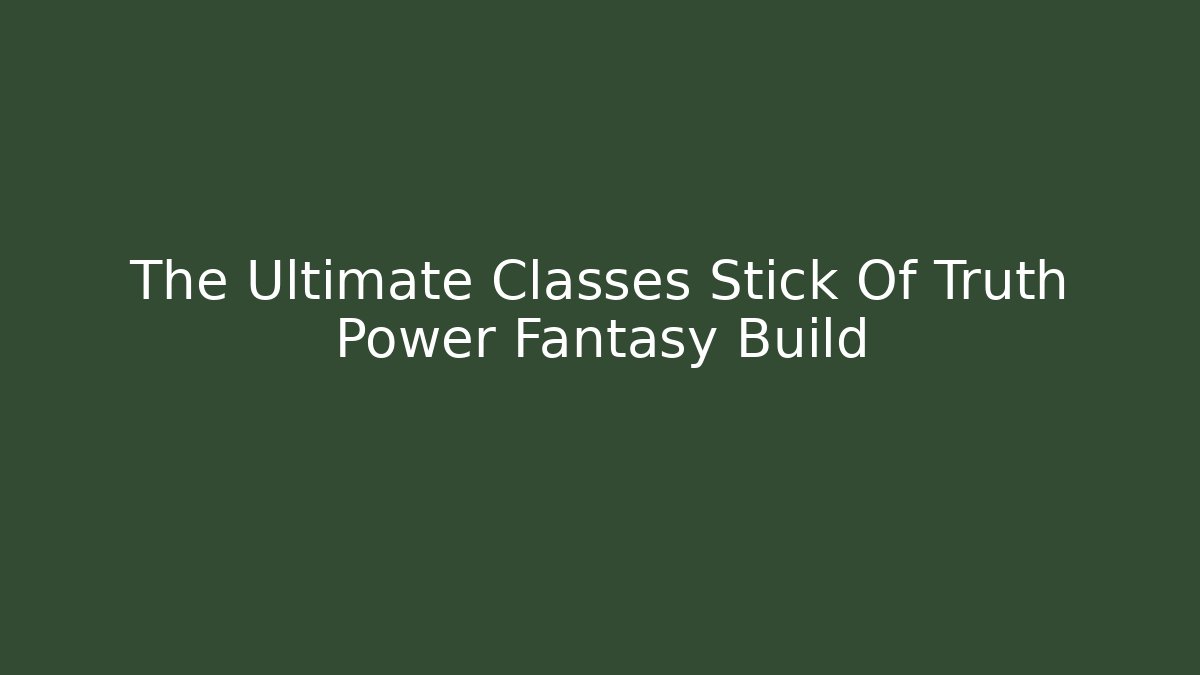 The Ultimate Classes Stick Of Truth Power Fantasy Build