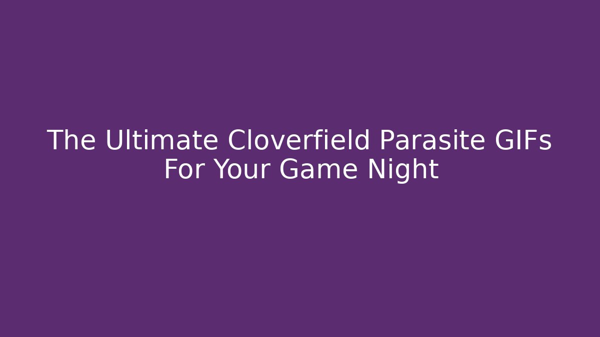The Ultimate Cloverfield Parasite GIFs For Your Game Night
