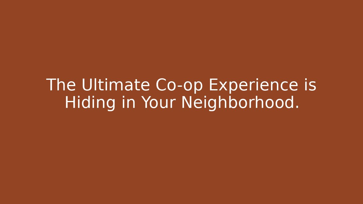 The Ultimate Co-op Experience is Hiding in Your Neighborhood.