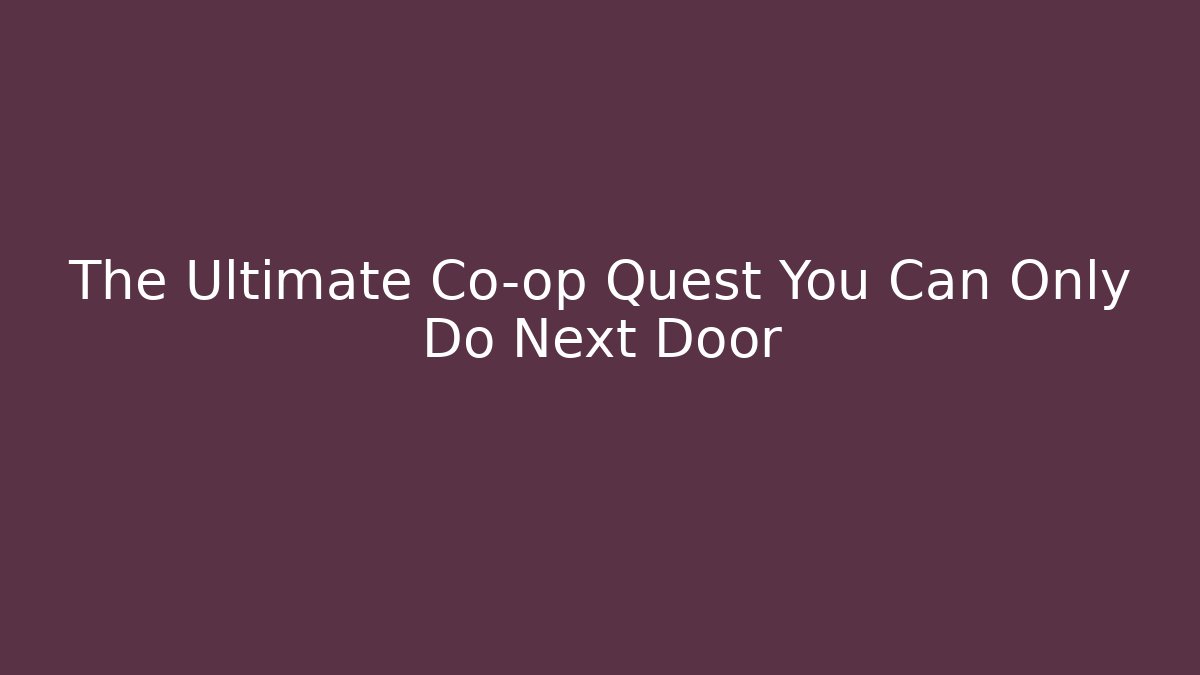 The Ultimate Co-op Quest You Can Only Do Next Door