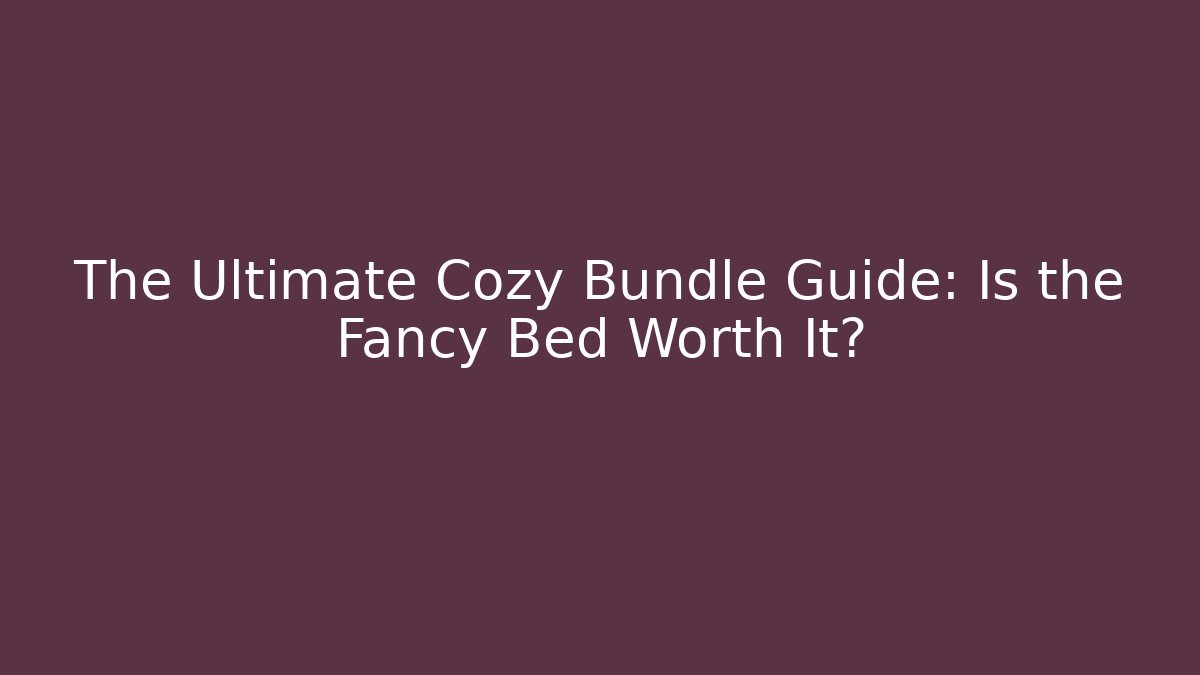 The Ultimate Cozy Bundle Guide: Is the Fancy Bed Worth It?