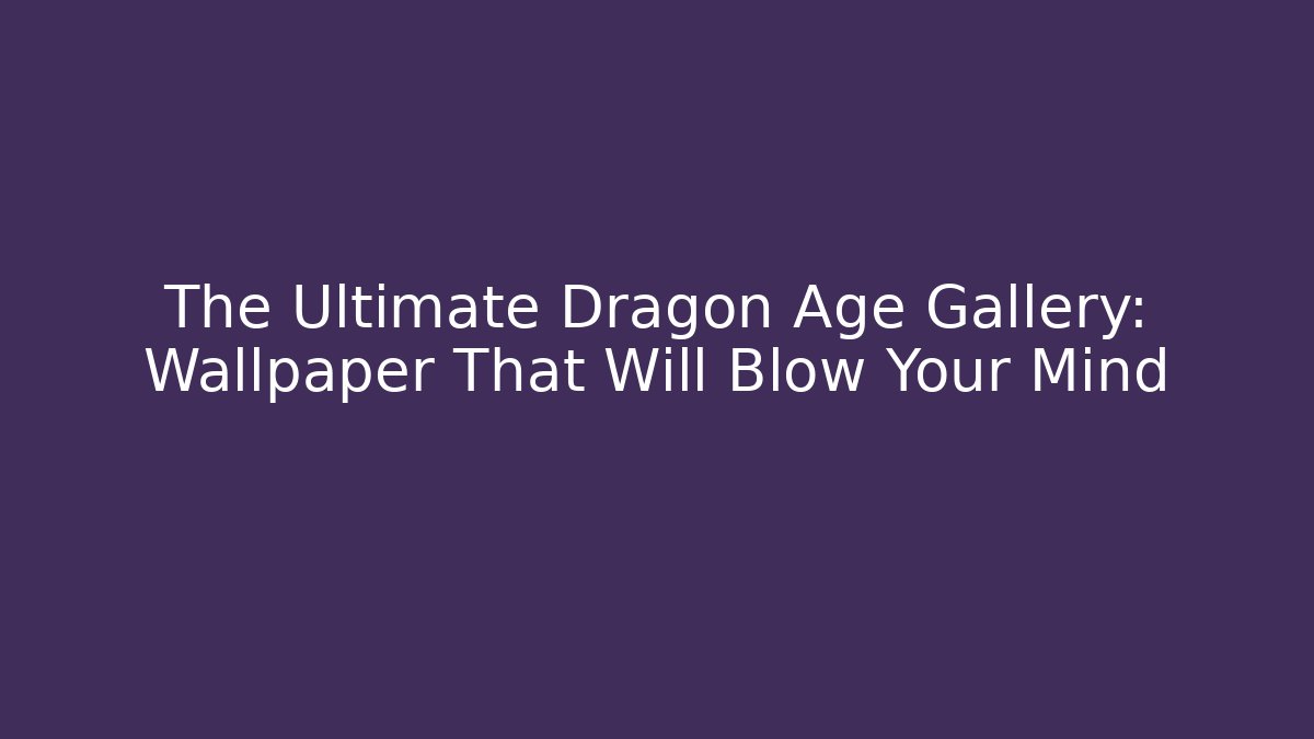 The Ultimate Dragon Age Gallery: Wallpaper That Will Blow Your Mind