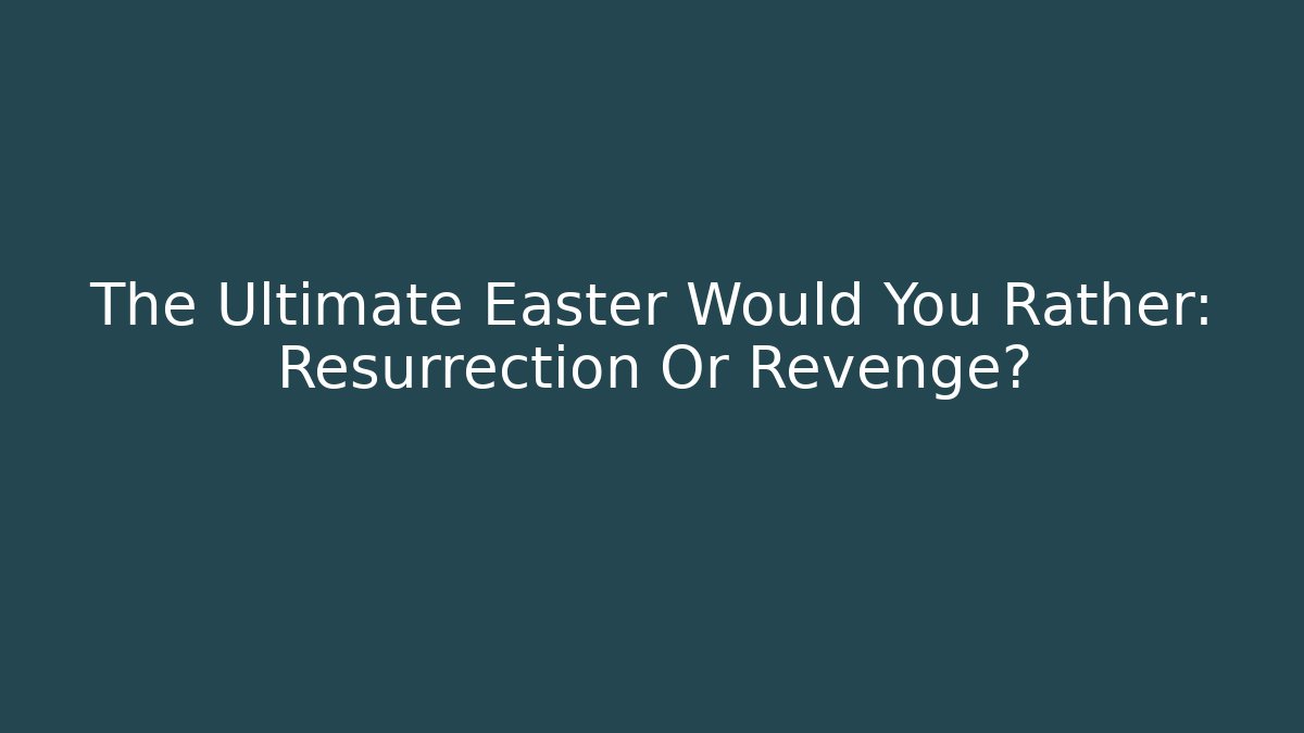 The Ultimate Easter Would You Rather: Resurrection Or Revenge?