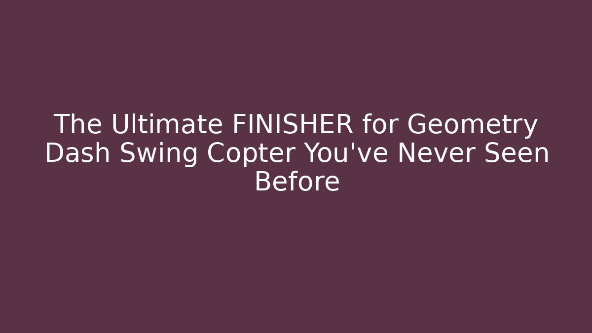 The Ultimate FINISHER for Geometry Dash Swing Copter You’ve Never Seen Before