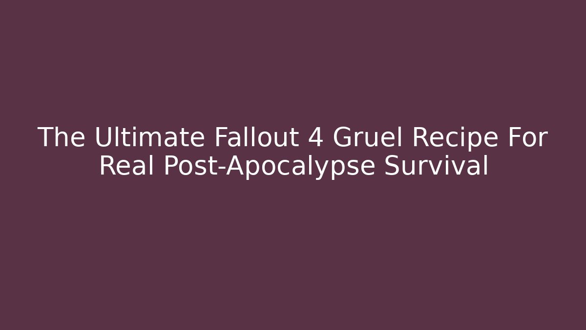 The Ultimate Fallout 4 Gruel Recipe For Real Post-Apocalypse Survival