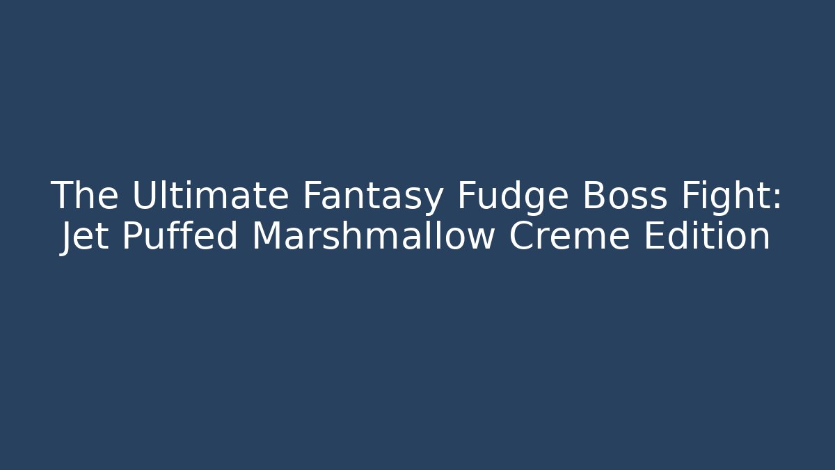 The Ultimate Fantasy Fudge Boss Fight: Jet Puffed Marshmallow Creme Edition