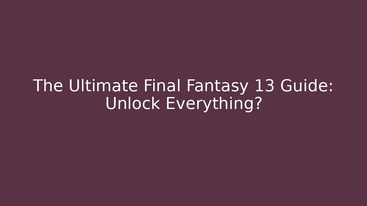 The Ultimate Final Fantasy 13 Guide: Unlock Everything?