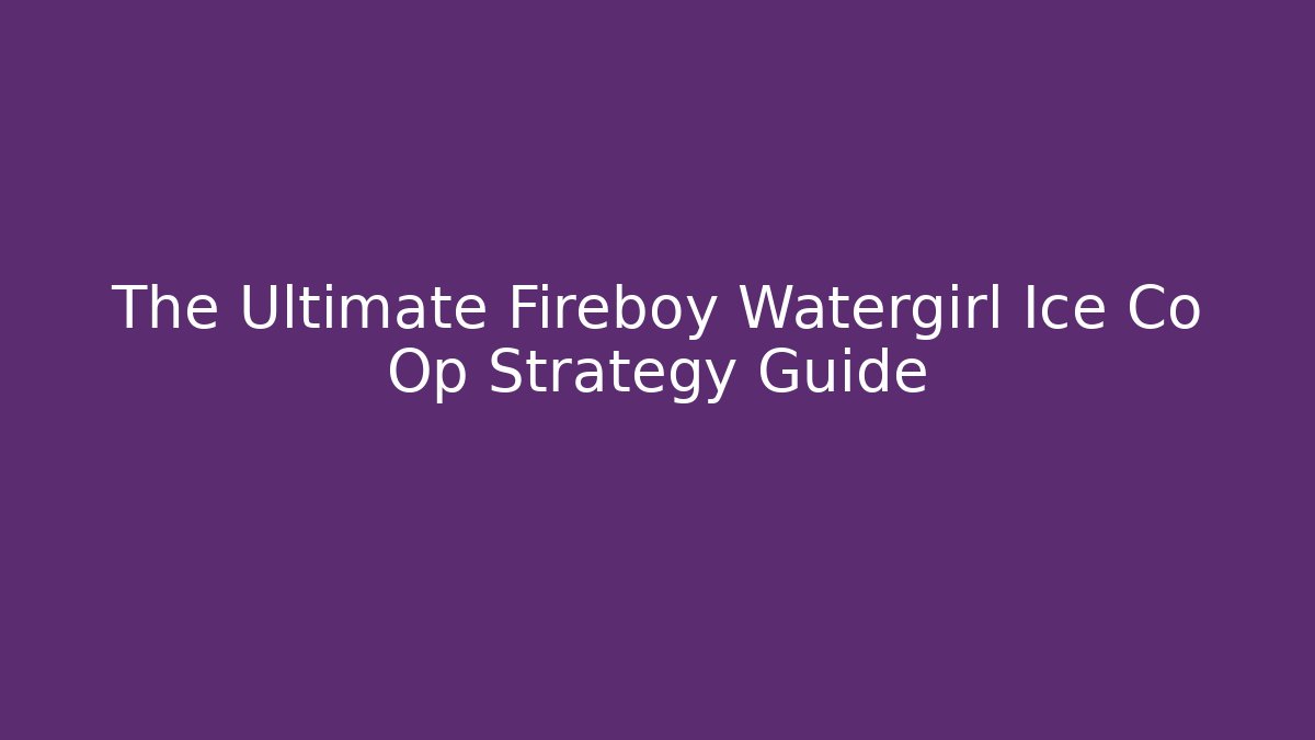 The Ultimate Fireboy Watergirl Ice Co Op Strategy Guide