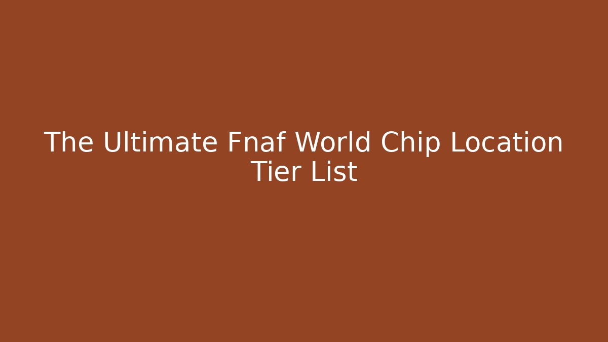 The Ultimate Fnaf World Chip Location Tier List