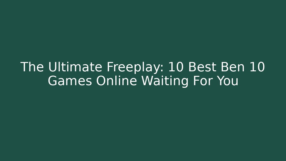 The Ultimate Freeplay: 10 Best Ben 10 Games Online Waiting For You