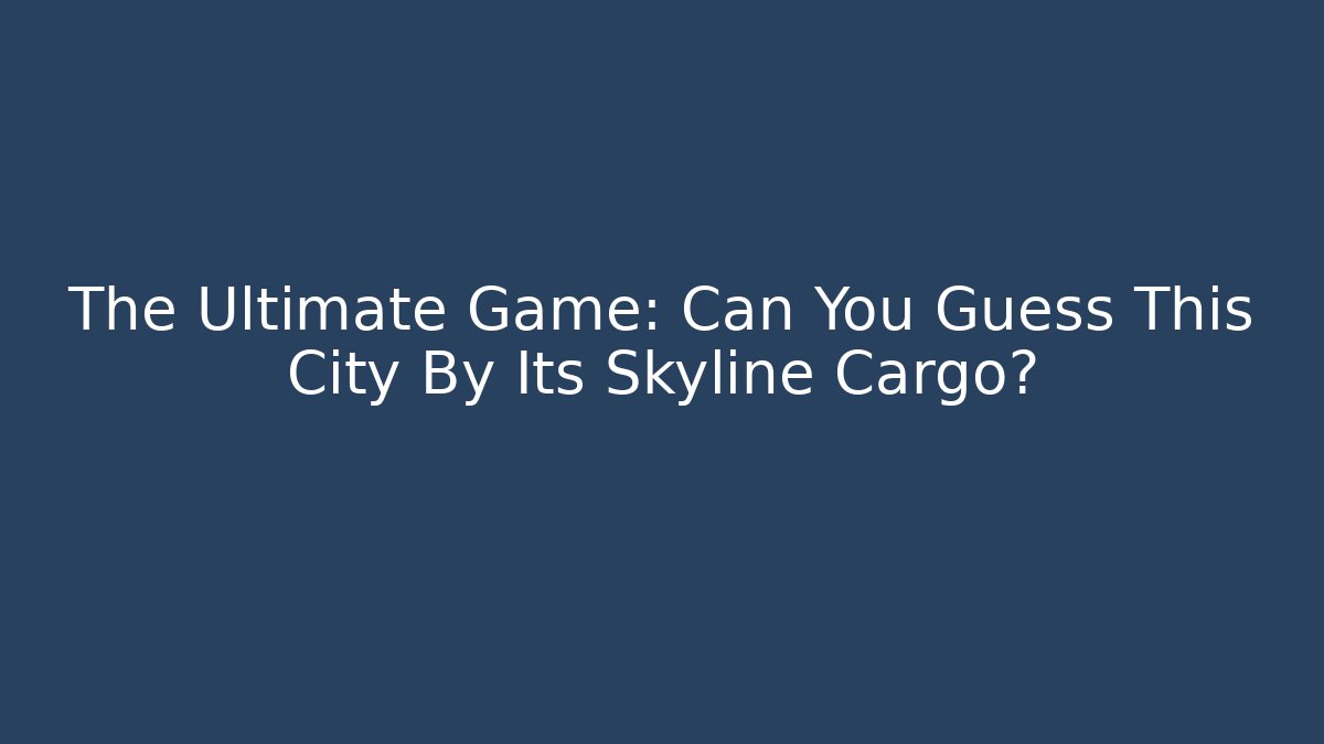 The Ultimate Game: Can You Guess This City By Its Skyline Cargo?