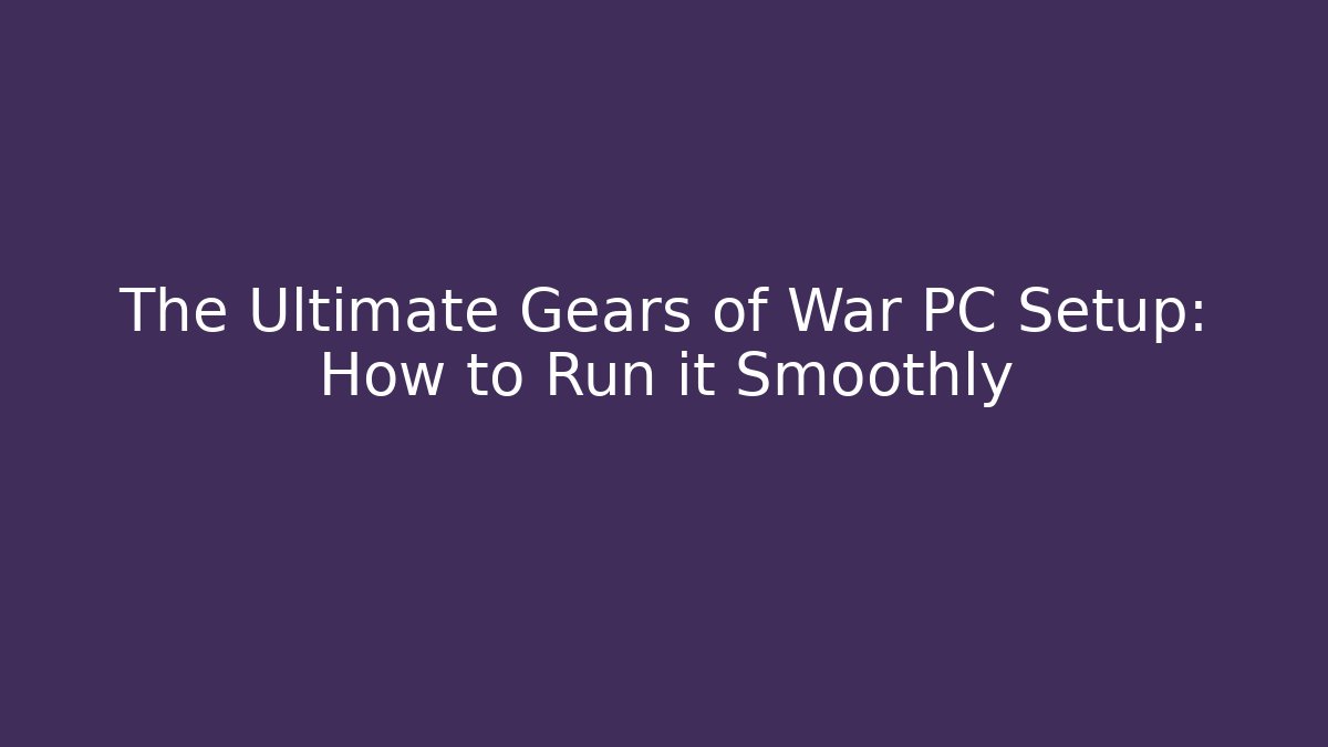 The Ultimate Gears of War PC Setup: How to Run it Smoothly
