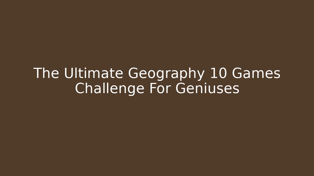The Ultimate Geography 10 Games Challenge For Geniuses