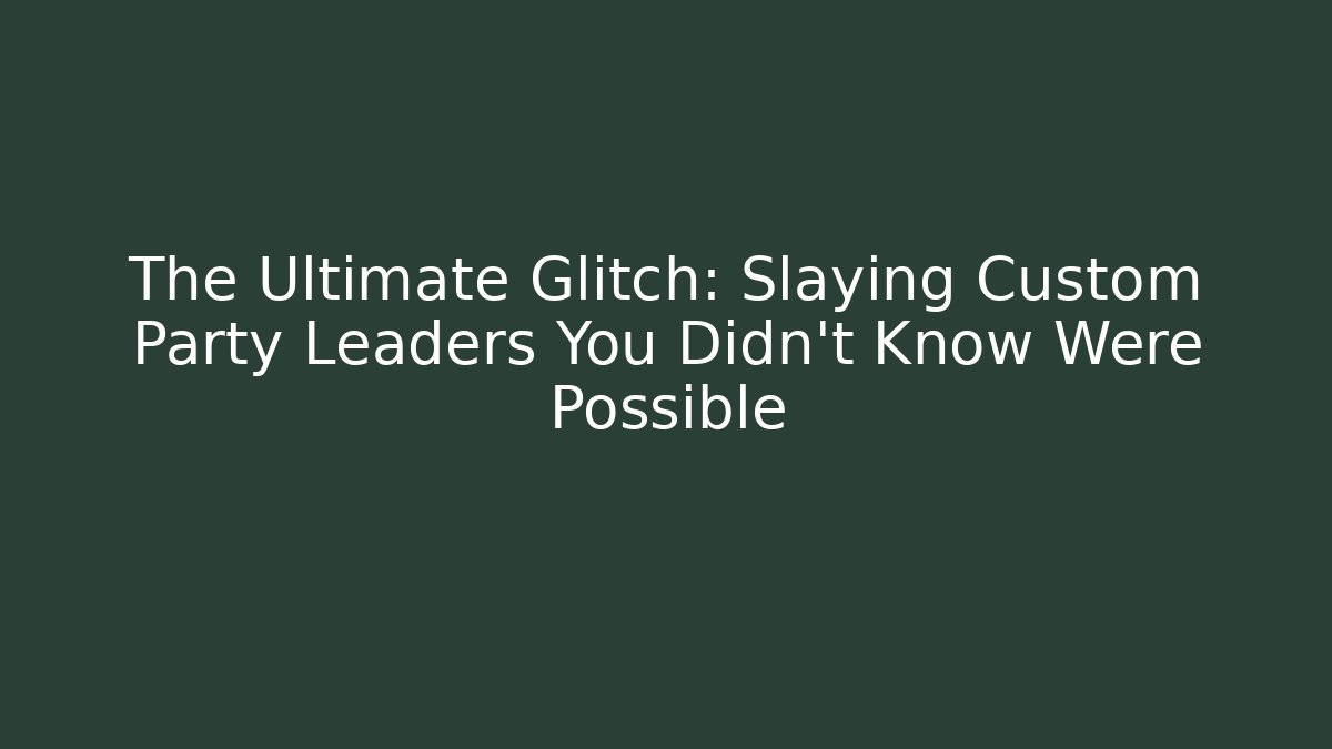 The Ultimate Glitch: Slaying Custom Party Leaders You Didn't Know Were Possible