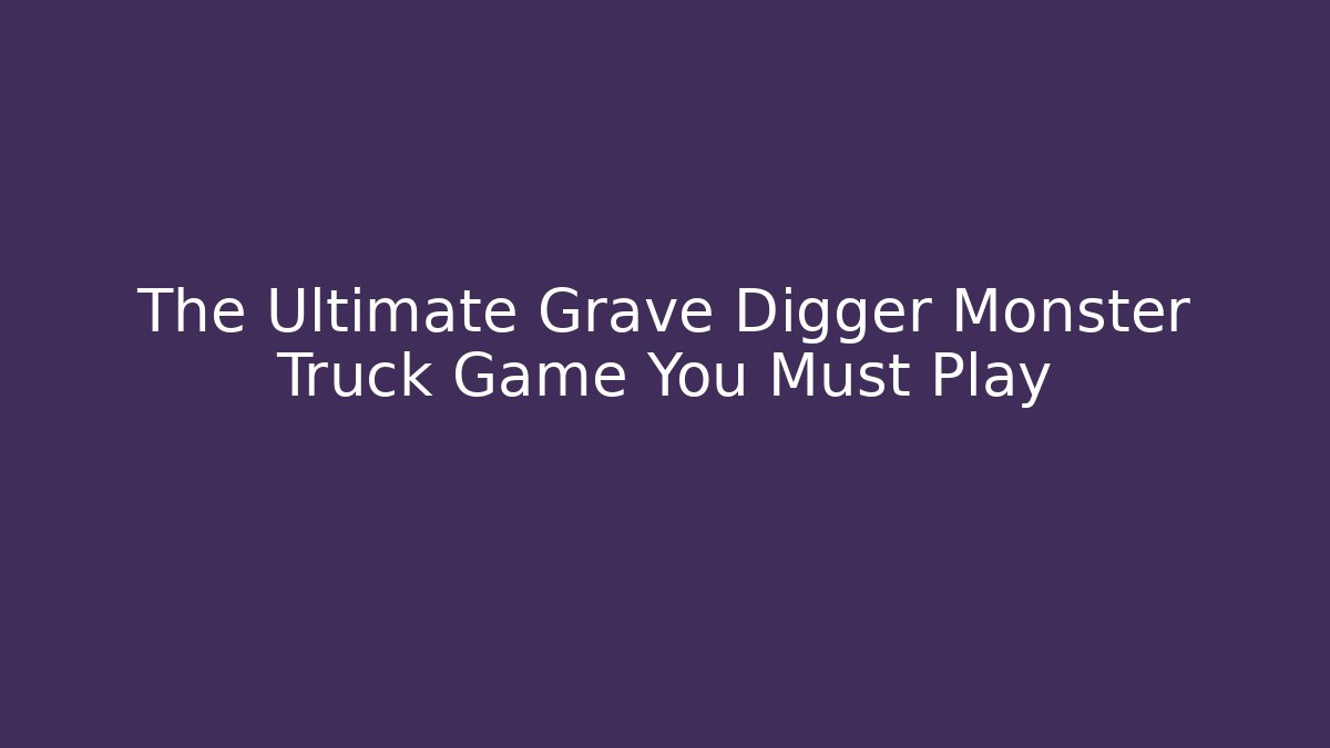 The Ultimate Grave Digger Monster Truck Game You Must Play