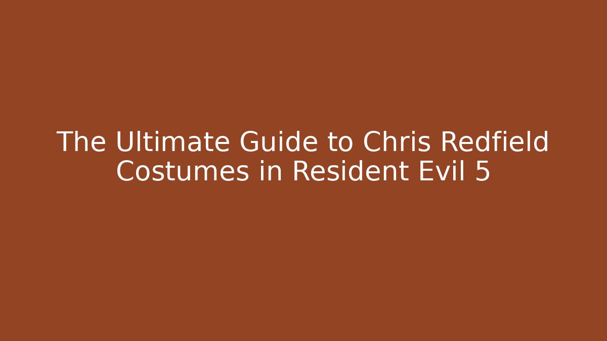 The Ultimate Guide to Chris Redfield Costumes in Resident Evil 5