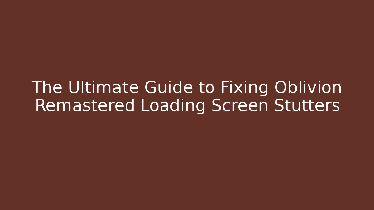 The Ultimate Guide to Fixing Oblivion Remastered Loading Screen Stutters