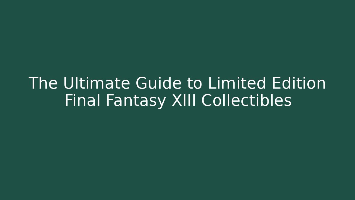 The Ultimate Guide to Limited Edition Final Fantasy XIII Collectibles