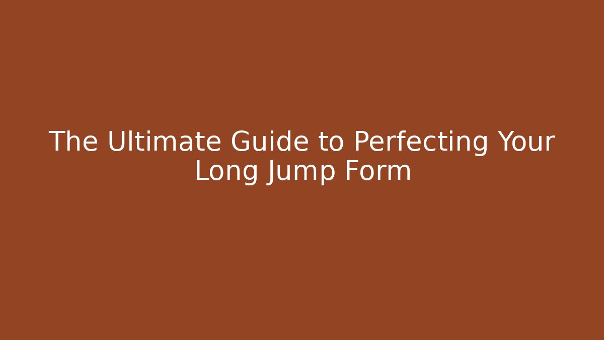 The Ultimate Guide to Perfecting Your Long Jump Form