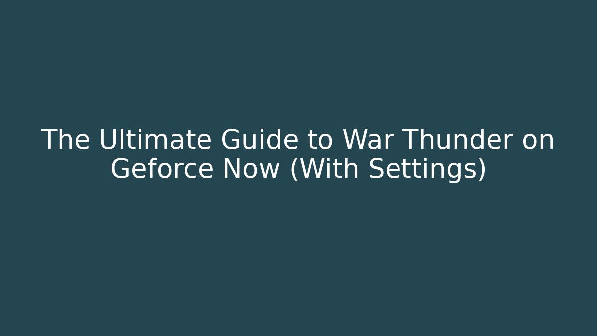 The Ultimate Guide to War Thunder on Geforce Now (With Settings)