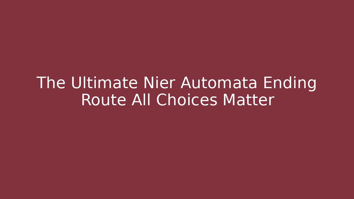The Ultimate Nier Automata Ending Route All Choices Matter