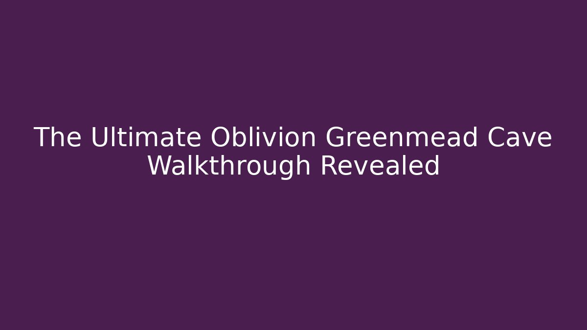 The Ultimate Oblivion Greenmead Cave Walkthrough Revealed
