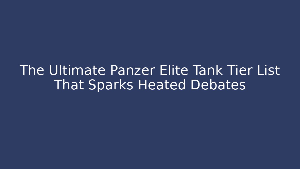 The Ultimate Panzer Elite Tank Tier List That Sparks Heated Debates - Andrea Zevedo