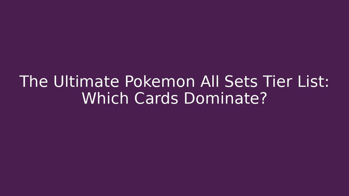 The Ultimate Pokémon All Sets Tier List: Which Cards Dominate?
