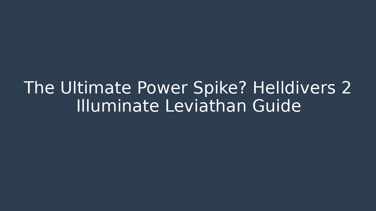 The Ultimate Power Spike? Helldivers 2 Illuminate Leviathan Guide