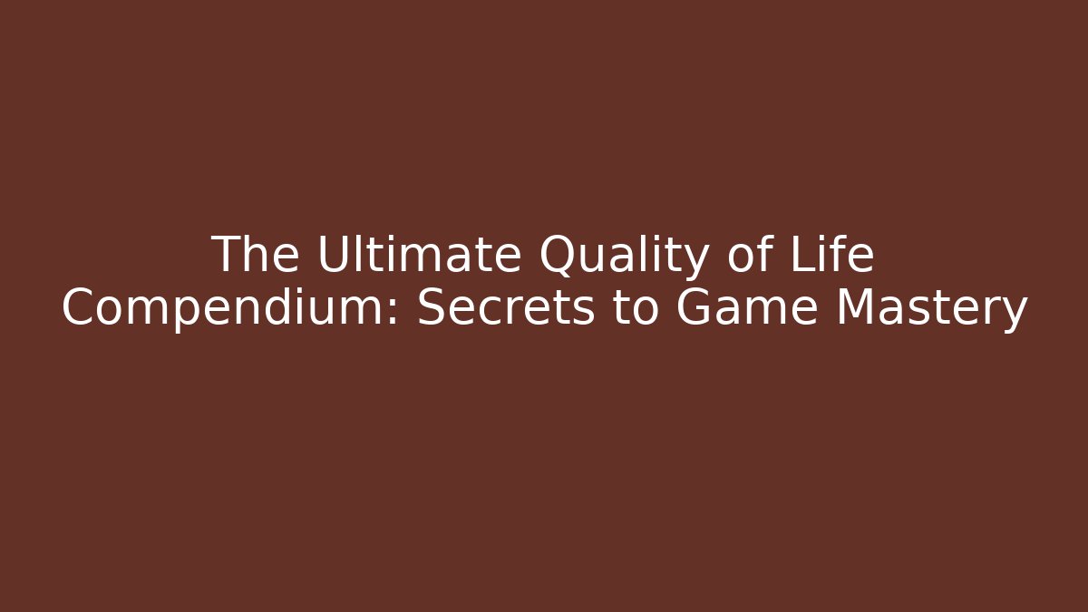 The Ultimate Quality of Life Compendium: Secrets to Game Mastery