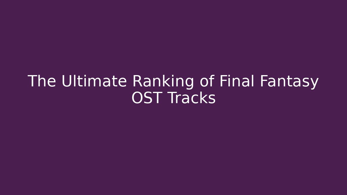 The Ultimate Ranking of Final Fantasy OST Tracks
