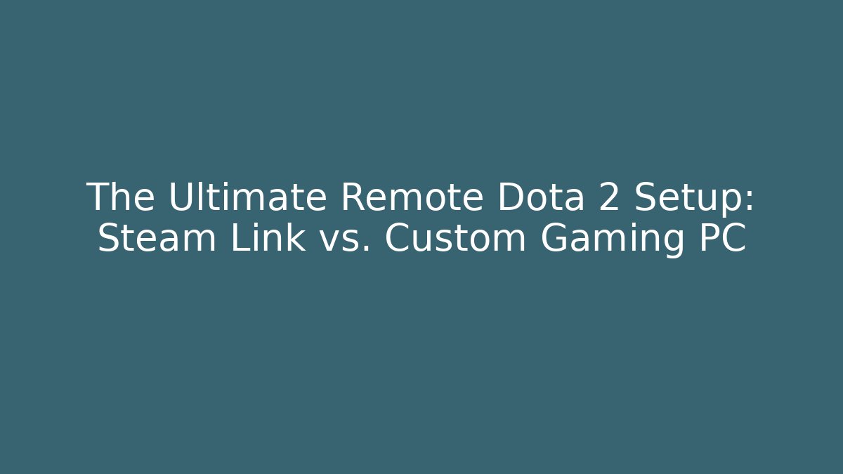 The Ultimate Remote Dota 2 Setup: Steam Link vs. Custom Gaming PC