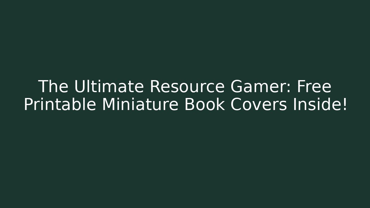 The Ultimate Resource Gamer: Free Printable Miniature Book Covers Inside!