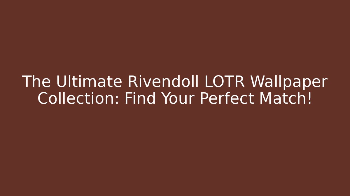 The Ultimate Rivendoll LOTR Wallpaper Collection: Find Your Perfect Match!