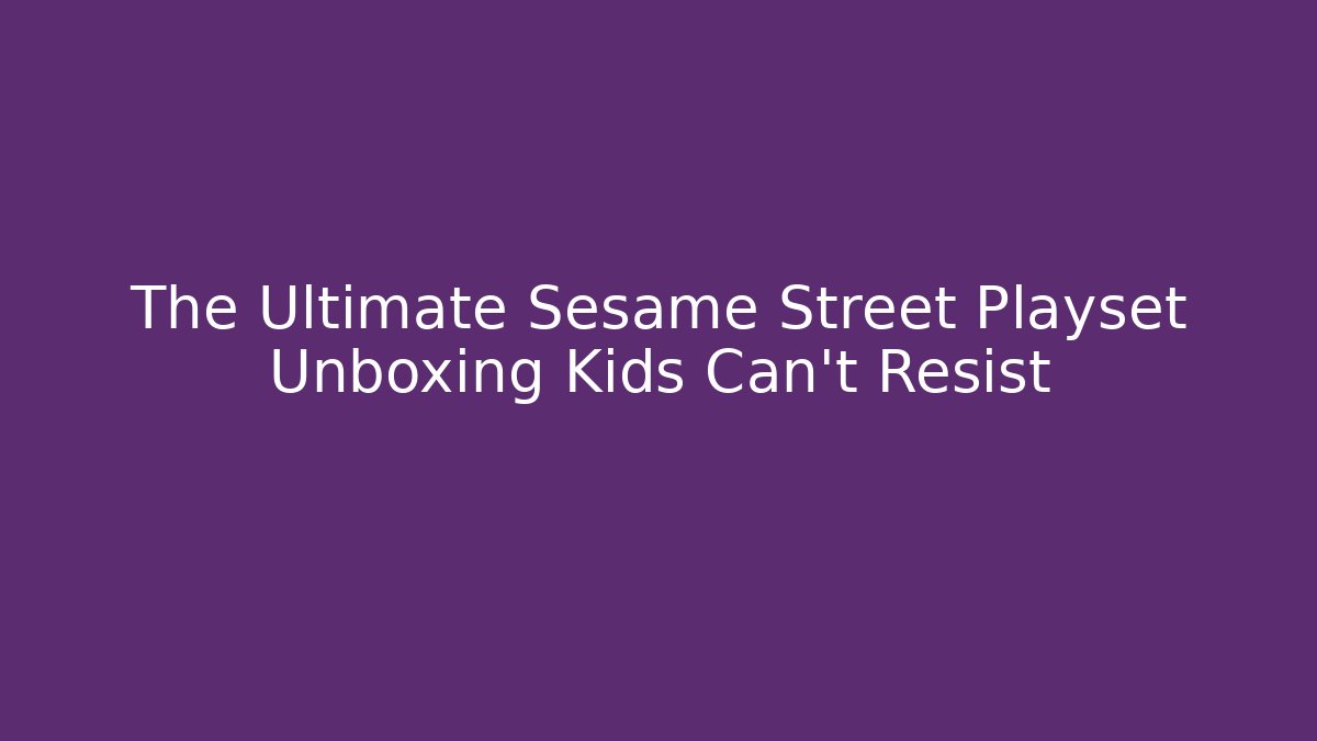 The Ultimate Sesame Street Playset Unboxing Kids Can't Resist
