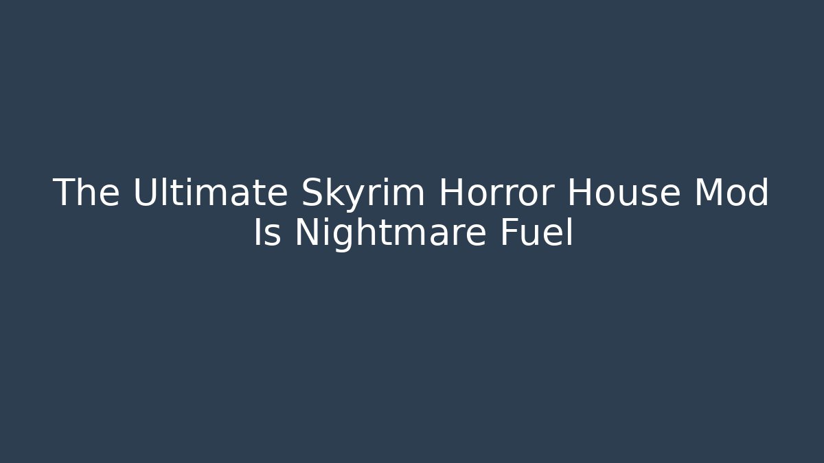 The Ultimate Skyrim Horror House Mod Is Nightmare Fuel