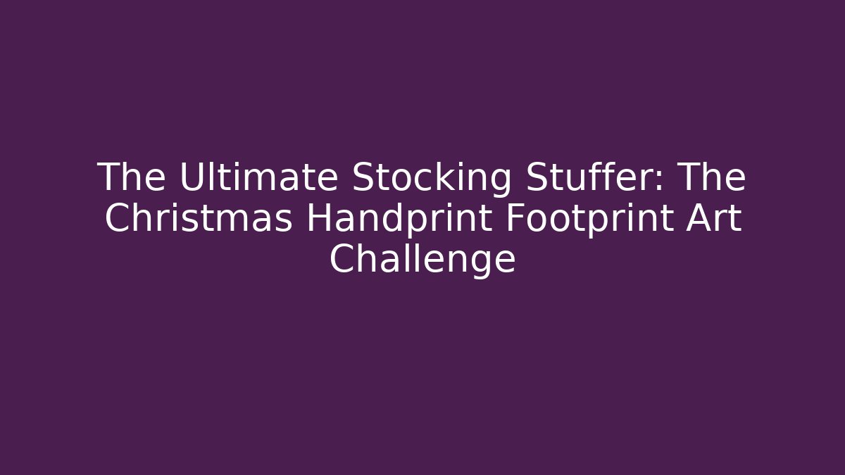 The Ultimate Stocking Stuffer: The Christmas Handprint Footprint Art Challenge