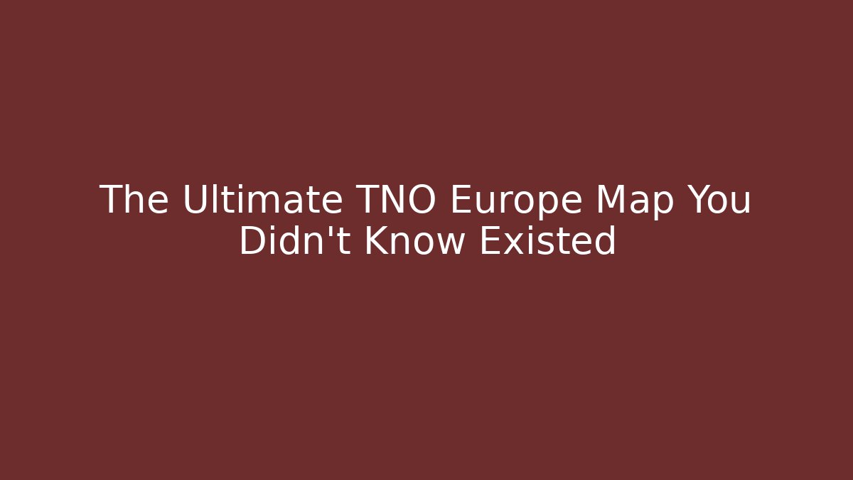 The Ultimate TNO Europe Map You Didn't Know Existed