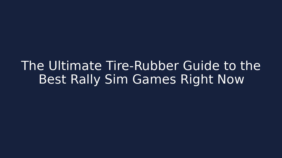 The Ultimate Tire-Rubber Guide to the Best Rally Sim Games Right Now