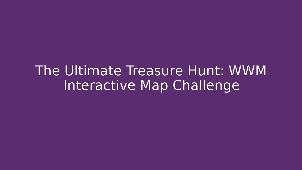 The Ultimate Treasure Hunt: WWM Interactive Map Challenge - Andrea Zevedo