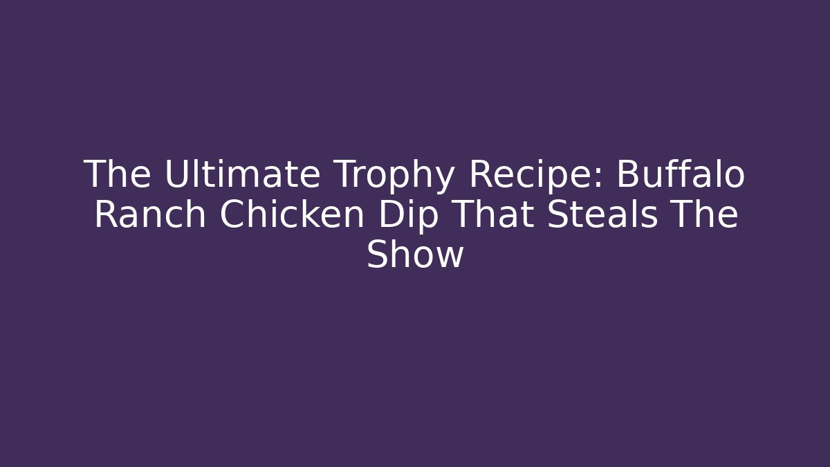 The Ultimate Trophy Recipe: Buffalo Ranch Chicken Dip That Steals The Show