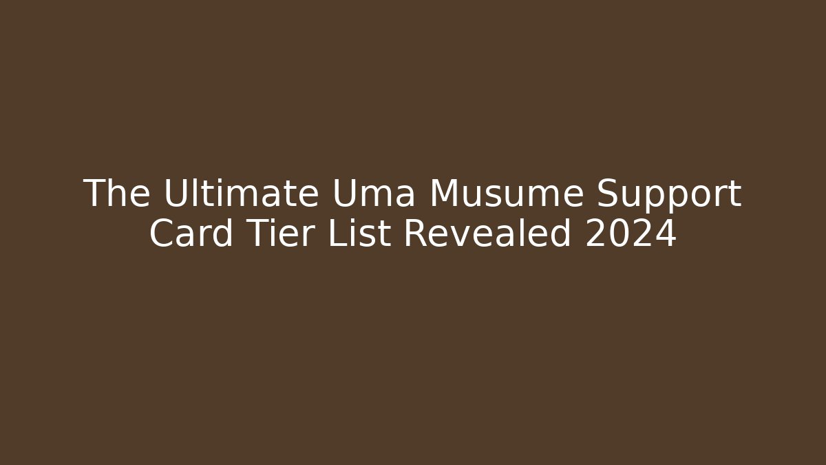 The Ultimate Uma Musume Support Card Tier List Revealed 2024